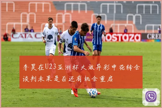 李昊在U23亚洲杯大放异彩申花转会谈判未果是否还有机会重启