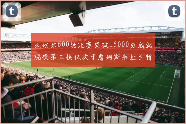 米切尔600场比赛突破15000分成就现役第三快仅次于詹姆斯和杜兰特