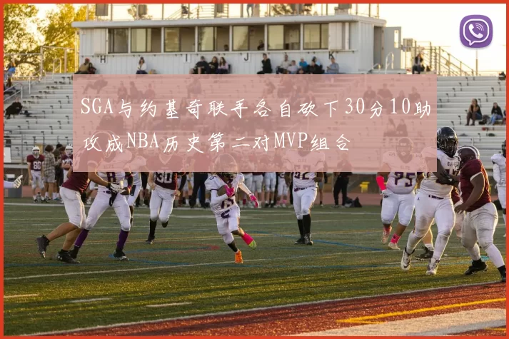 SGA与约基奇联手各自砍下30分10助攻成NBA历史第二对MVP组合
