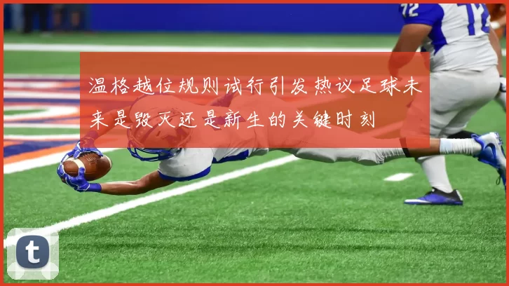 温格越位规则试行引发热议足球未来是毁灭还是新生的关键时刻