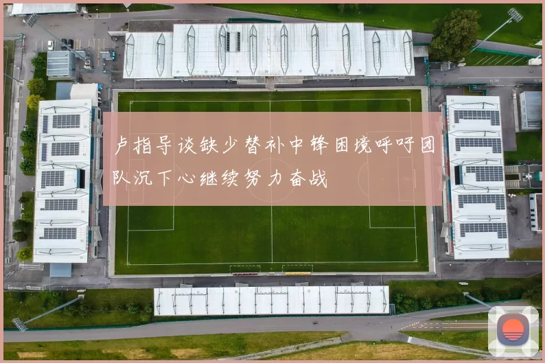 卢指导谈缺少替补中锋困境呼吁团队沉下心继续努力奋战