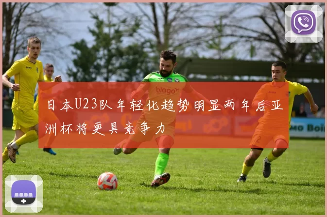 日本U23队年轻化趋势明显两年后亚洲杯将更具竞争力