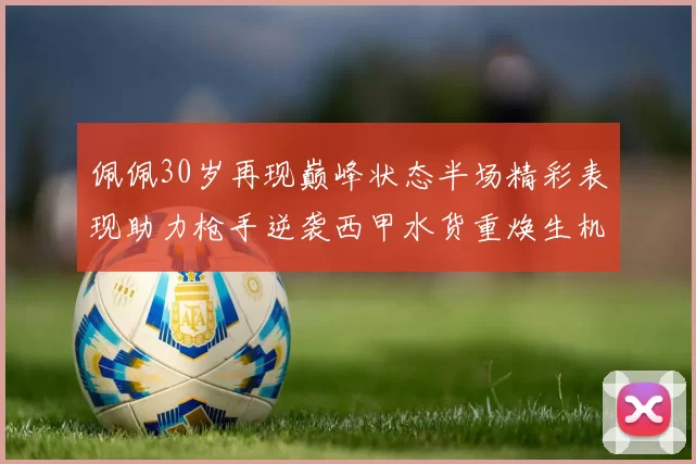 佩佩30岁再现巅峰状态半场精彩表现助力枪手逆袭西甲水货重焕生机