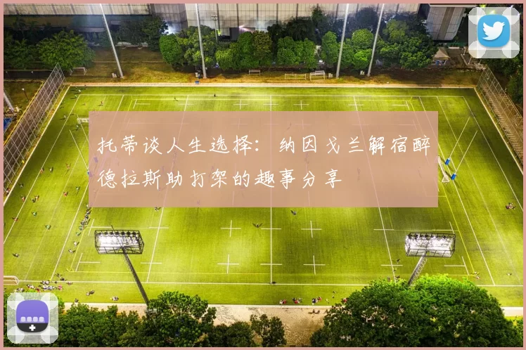 托蒂谈人生选择：纳因戈兰解宿醉德拉斯助打架的趣事分享
