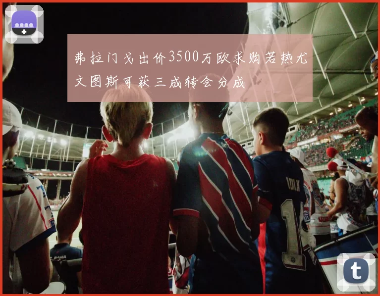弗拉门戈出价3500万欧求购若热尤文图斯可获三成转会分成