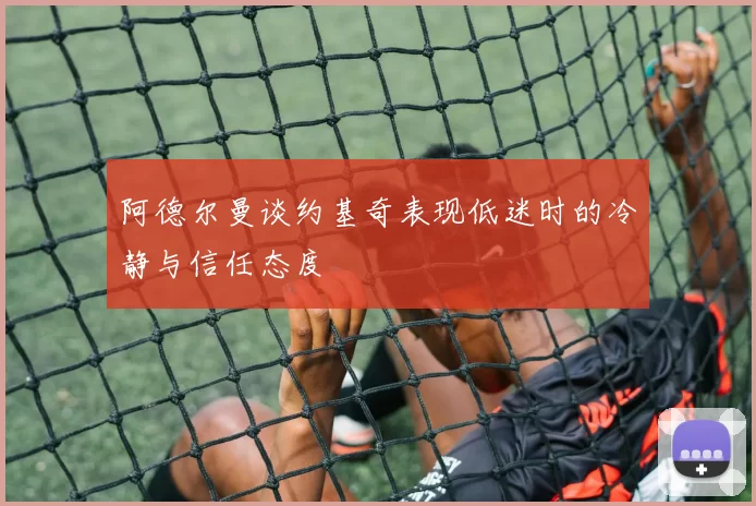 阿德尔曼谈约基奇表现低迷时的冷静与信任态度