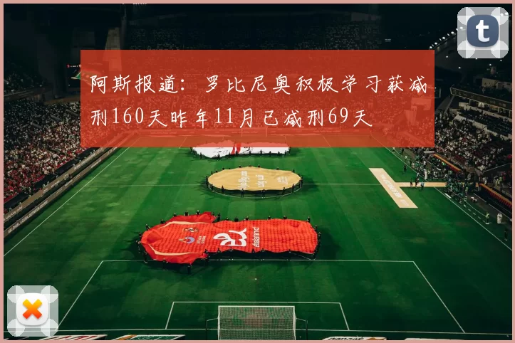 阿斯报道：罗比尼奥积极学习获减刑160天昨年11月已减刑69天