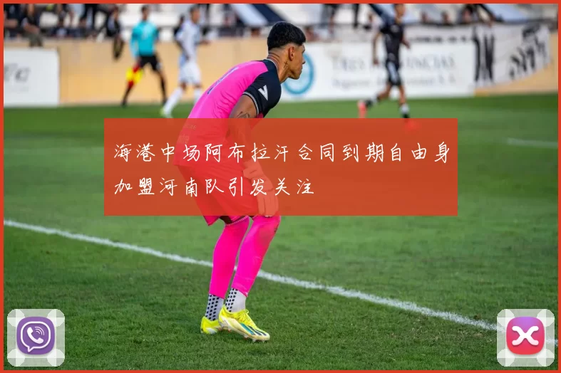 海港中场阿布拉汗合同到期自由身加盟河南队引发关注