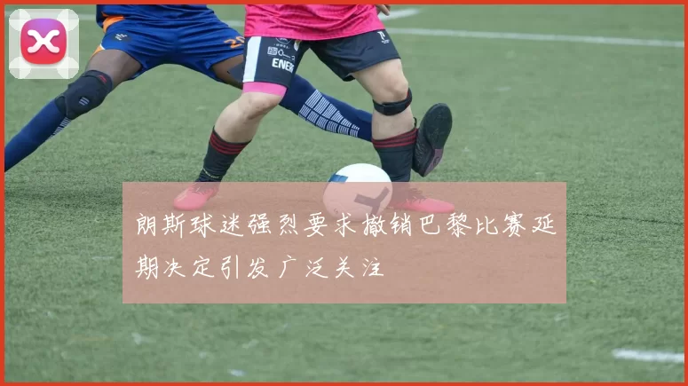 朗斯球迷强烈要求撤销巴黎比赛延期决定引发广泛关注