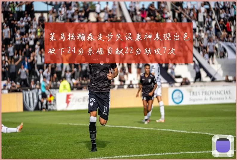 菜鸟杨瀚森走步失误康神表现出色砍下24分乐福贡献22分助攻7次