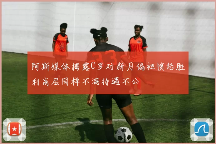 阿斯媒体揭露C罗对新月偏袒愤怒胜利高层同样不满待遇不公