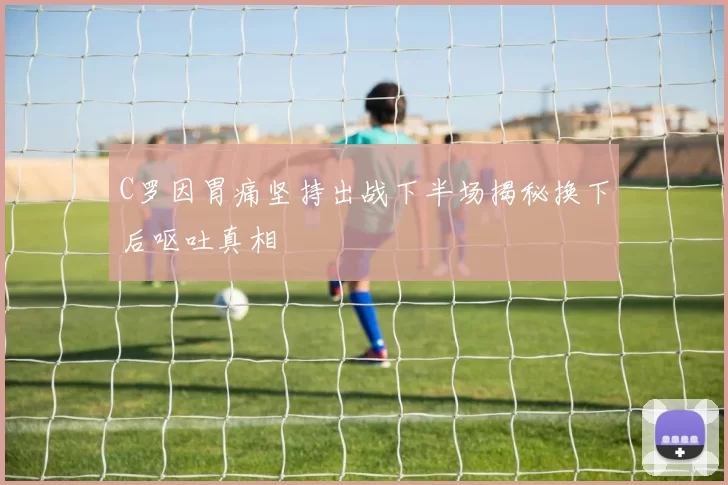 C罗因胃痛坚持出战下半场揭秘换下后呕吐真相