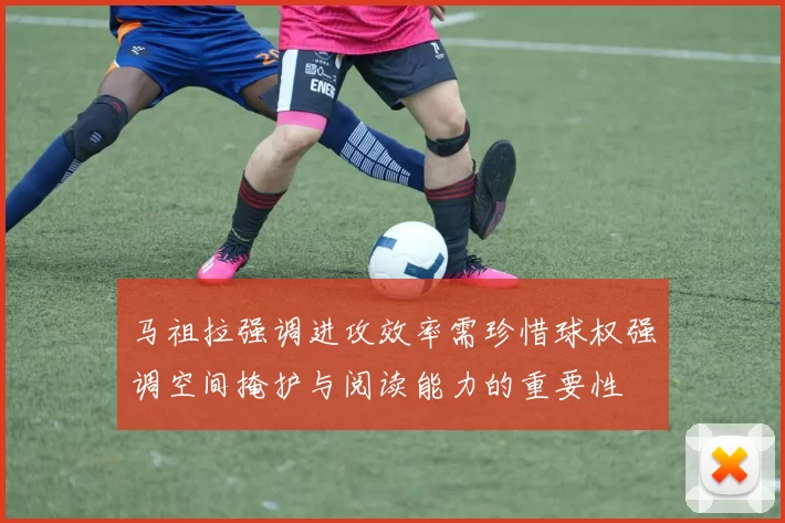 马祖拉强调进攻效率需珍惜球权强调空间掩护与阅读能力的重要性