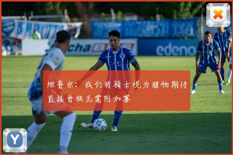 坦普尔：我们将骑士视为猎物期待直接晋级无需附加赛