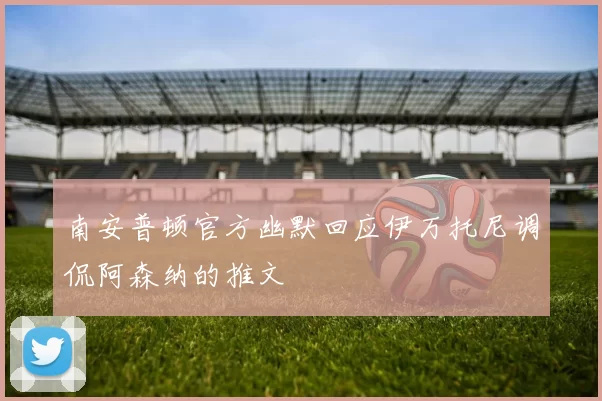 南安普顿官方幽默回应伊万托尼调侃阿森纳的推文